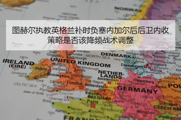 图赫尔执教英格兰补时负塞内加尔后后卫内收策略是否该降频战术调整