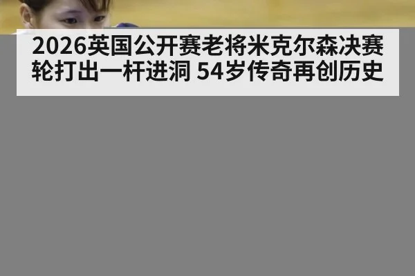 2026英国公开赛老将米克尔森决赛轮打出一杆进洞 54岁传奇再创历史