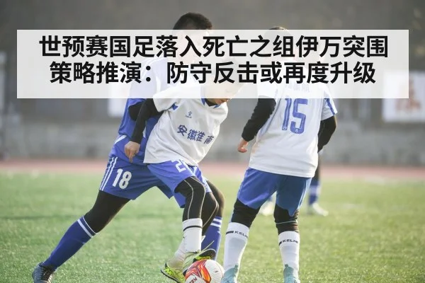 世预赛国足落入死亡之组伊万突围策略推演：防守反击或再度升级