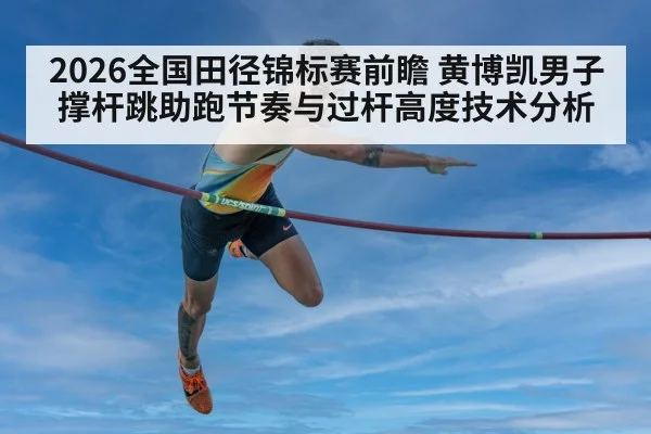 2026全国田径锦标赛前瞻 黄博凯男子撑杆跳助跑节奏与过杆高度技术分析