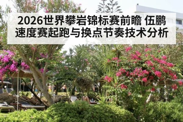2026世界攀岩锦标赛前瞻 伍鹏速度赛起跑与换点节奏技术分析