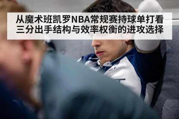 从魔术班凯罗NBA常规赛持球单打看三分出手结构与效率权衡的进攻选择
